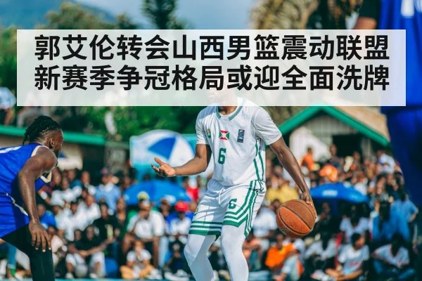 郭艾伦转会山西男篮震动联盟 新赛季争冠格局或迎全面洗牌