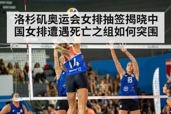 洛杉矶奥运会女排抽签揭晓中国女排遭遇死亡之组如何突围