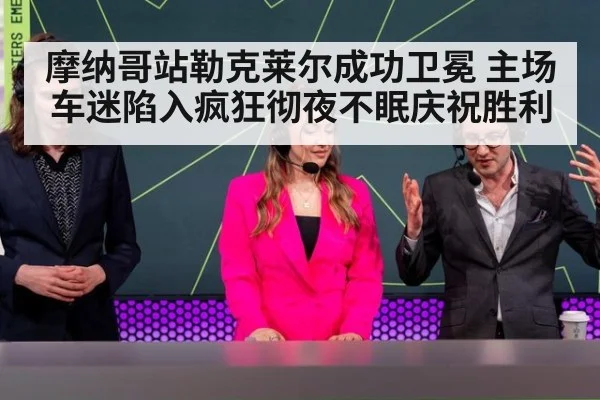 摩纳哥站勒克莱尔成功卫冕 主场车迷陷入疯狂彻夜不眠庆祝胜利