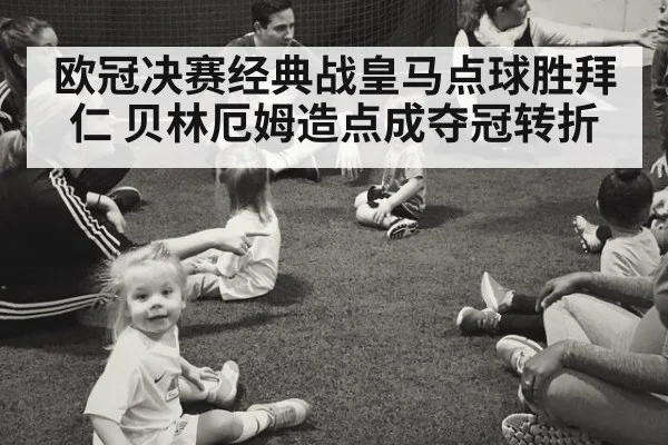 欧冠决赛经典战皇马点球胜拜仁 贝林厄姆造点成夺冠转折