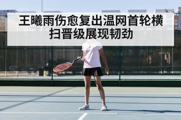 王曦雨伤愈复出温网首轮横扫晋级展现韧劲