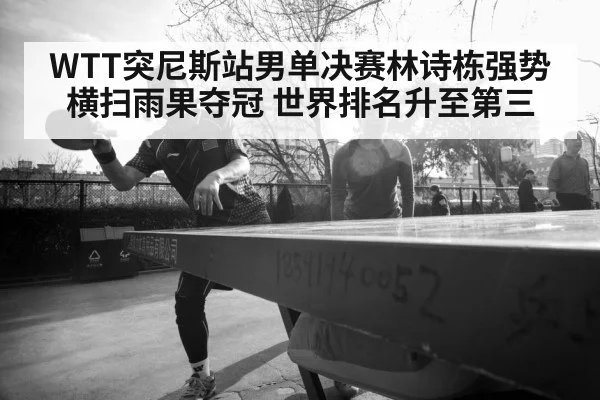 WTT突尼斯站男单决赛林诗栋强势横扫雨果夺冠 世界排名升至第三