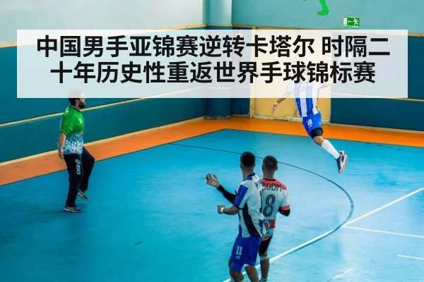 中国男手亚锦赛逆转卡塔尔 时隔二十年历史性重返世界手球锦标赛