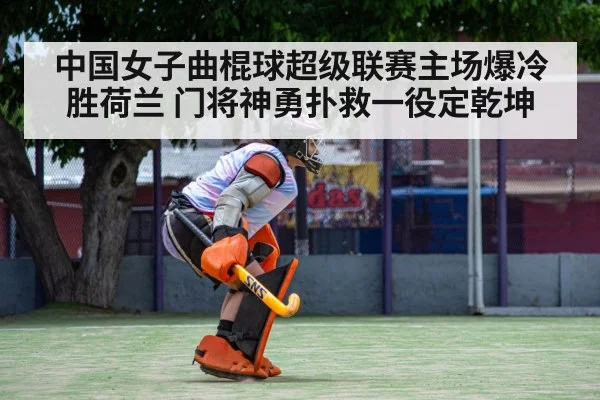 中国女子曲棍球超级联赛主场爆冷胜荷兰 门将神勇扑救一役定乾坤