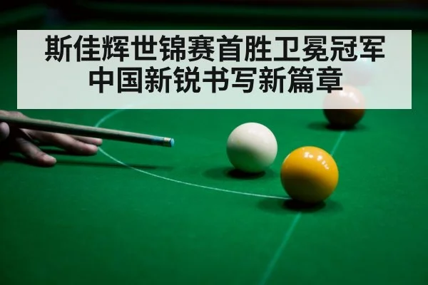 斯佳辉世锦赛首胜卫冕冠军中国新锐书写新篇章
