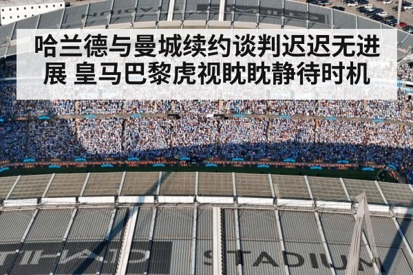 哈兰德与曼城续约谈判迟迟无进展 皇马巴黎虎视眈眈静待时机