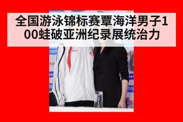 全国游泳锦标赛覃海洋男子100蛙破亚洲纪录展统治力