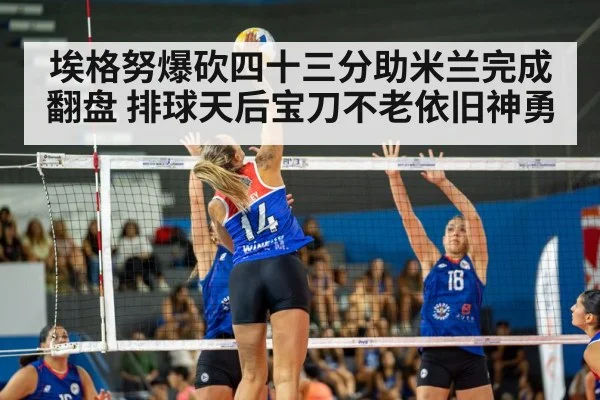 埃格努爆砍四十三分助米兰完成翻盘 排球天后宝刀不老依旧神勇