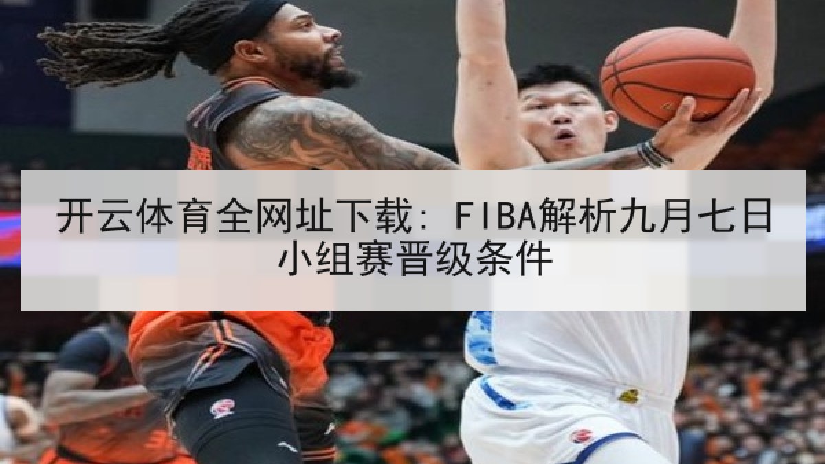 开云体育全网址下载: FIBA解析九月七日小组赛晋级条件