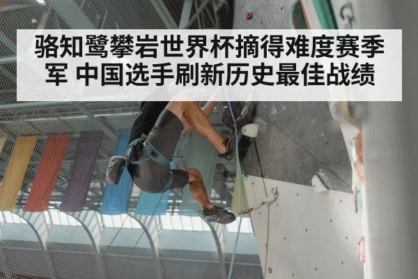 骆知鹭攀岩世界杯摘得难度赛季军 中国选手刷新历史最佳战绩