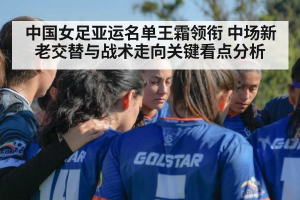 中国女足亚运名单王霜领衔 中场新老交替与战术走向关键看点分析